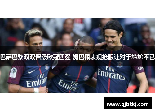 巴萨巴黎双双晋级欧冠四强 姆巴佩表现抢眼让对手尴尬不已 巴萨巴黎双双晋级欧冠四强 姆巴佩表现抢眼让对手尴尬不已
