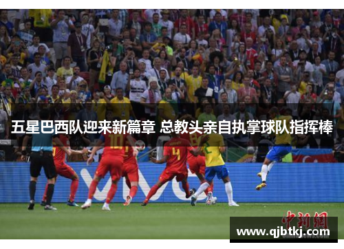 五星巴西队迎来新篇章 总教头亲自执掌球队指挥棒