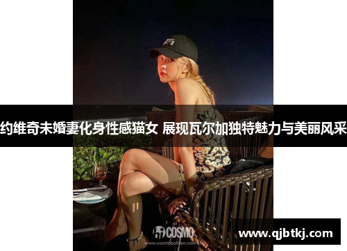 约维奇未婚妻化身性感猫女 展现瓦尔加独特魅力与美丽风采