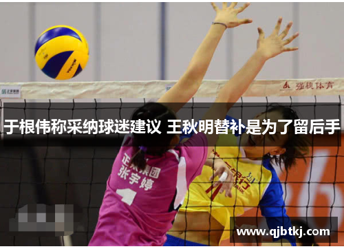于根伟称采纳球迷建议 王秋明替补是为了留后手 于根伟称采纳球迷建议 王秋明替补是为了留后手