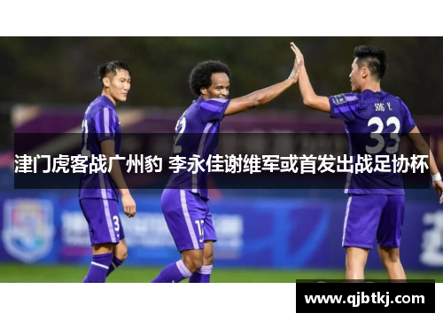 津门虎客战广州豹 李永佳谢维军或首发出战足协杯