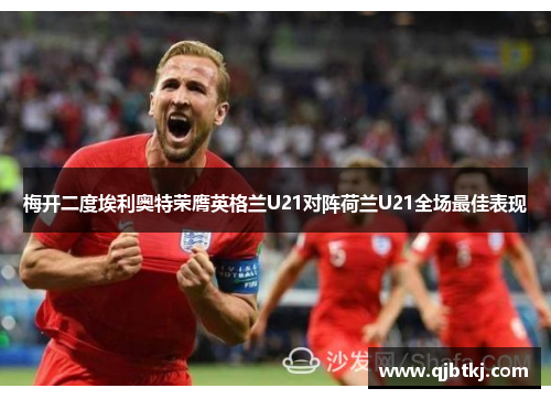 梅开二度埃利奥特荣膺英格兰U21对阵荷兰U21全场最佳表现 梅开二度埃利奥特荣膺英格兰U21对阵荷兰U21全场最佳表现