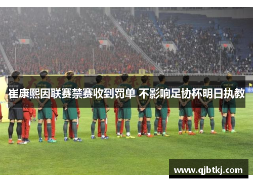 崔康熙因联赛禁赛收到罚单 不影响足协杯明日执教