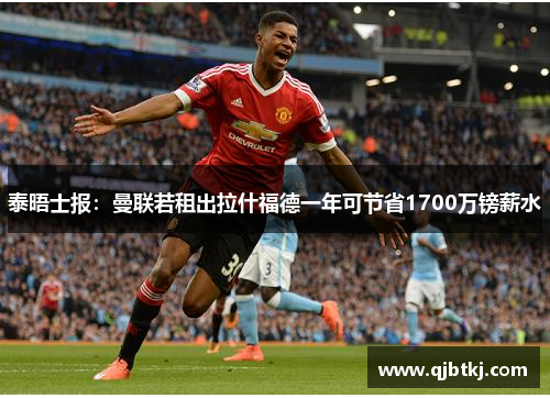 泰晤士报：曼联若租出拉什福德一年可节省1700万镑薪水