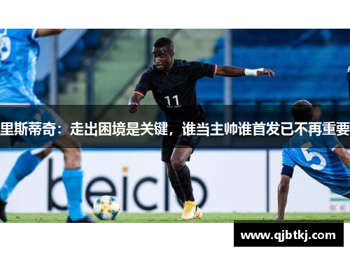 里斯蒂奇：走出困境是关键，谁当主帅谁首发已不再重要