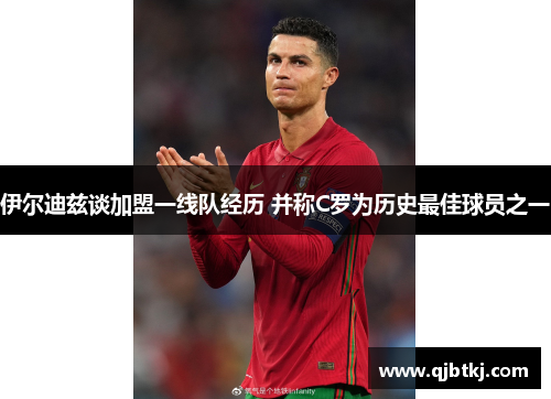 伊尔迪兹谈加盟一线队经历 并称C罗为历史最佳球员之一 伊尔迪兹谈加盟一线队经历 并称C罗为历史最佳球员之一